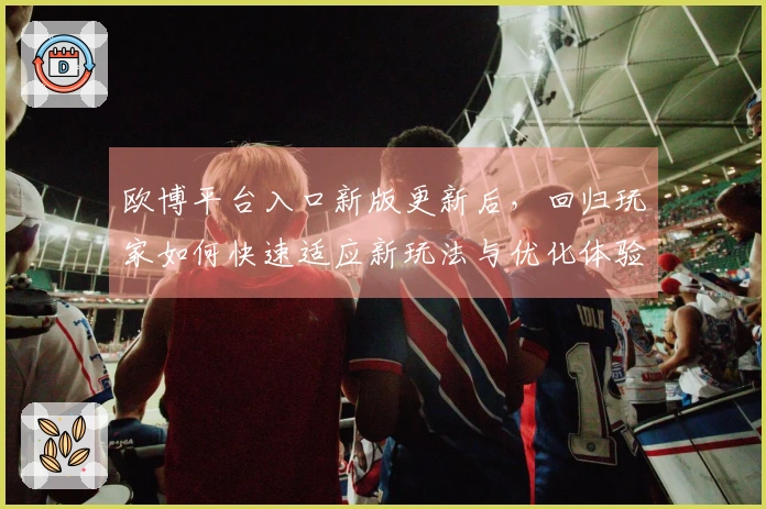 欧博平台入口新版更新后，回归玩家如何快速适应新玩法与优化体验