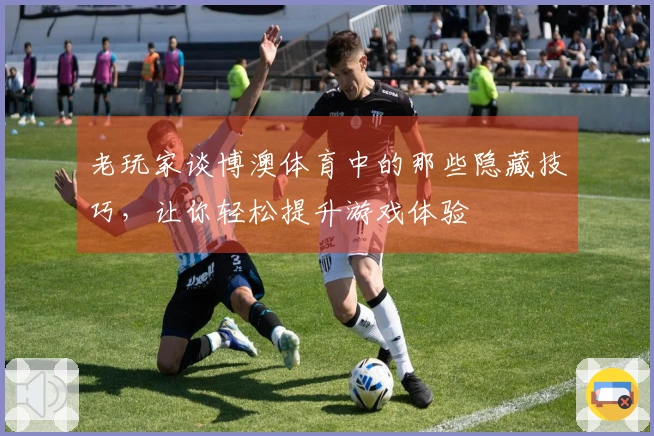 老玩家谈博澳体育中的那些隐藏技巧，让你轻松提升游戏体验