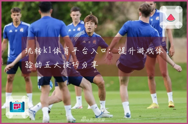 玩转k1体育平台入口：提升游戏体验的五大技巧分享