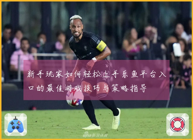 新手玩家如何轻松上手乐鱼平台入口的最佳游戏技巧与策略指导