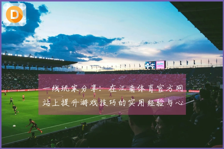 一线玩家分享：在江南体育官方网站上提升游戏技巧的实用经验与心得