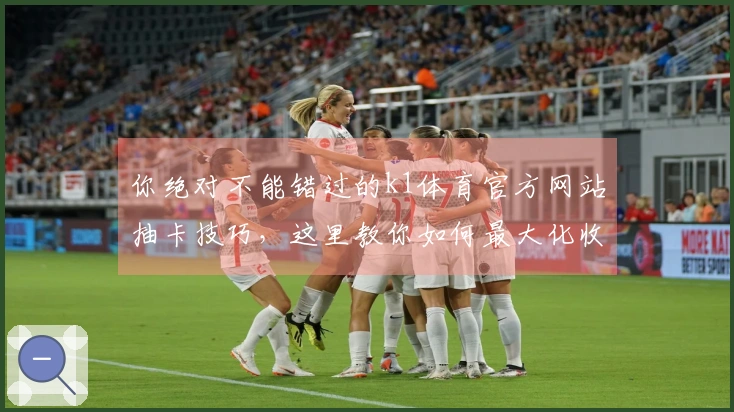 你绝对不能错过的k1体育官方网站抽卡技巧，这里教你如何最大化收益！