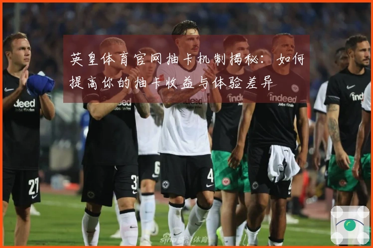 英皇体育官网抽卡机制揭秘：如何提高你的抽卡收益与体验差异