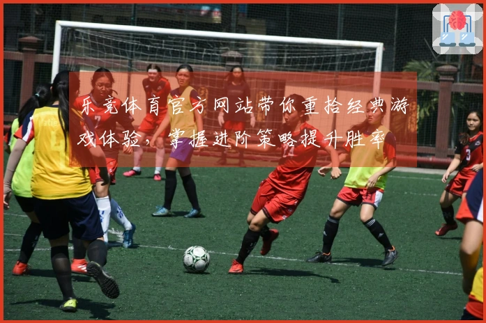 乐竞体育官方网站带你重拾经典游戏体验，掌握进阶策略提升胜率