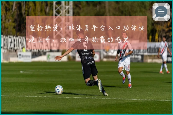 重拾热爱，mk体育平台入口助你快速上手，找回当年称霸的感觉