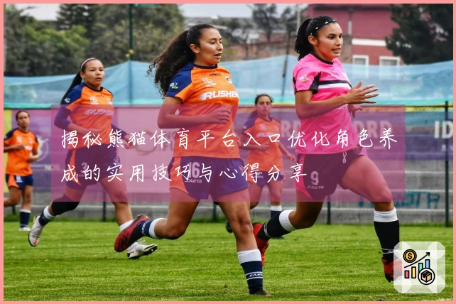 揭秘熊猫体育平台入口优化角色养成的实用技巧与心得分享