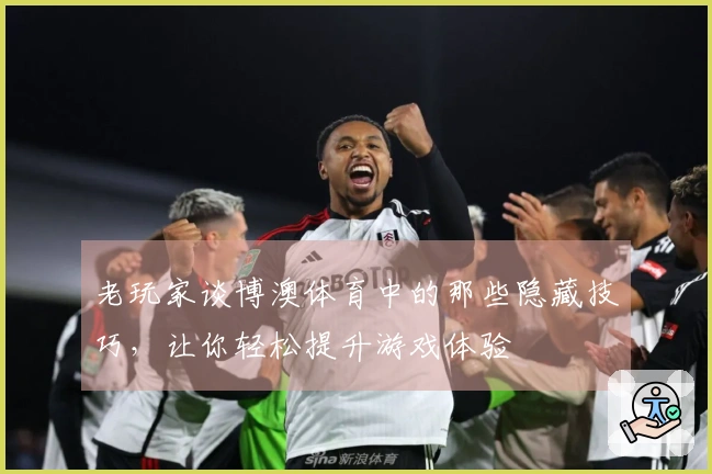 老玩家谈博澳体育中的那些隐藏技巧，让你轻松提升游戏体验