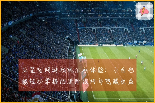 亚星官网游戏玩法初体验：小白也能轻松掌握的进阶技巧与隐藏收益