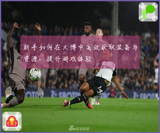 新手如何在火博中高效获取装备与资源，提升游戏体验