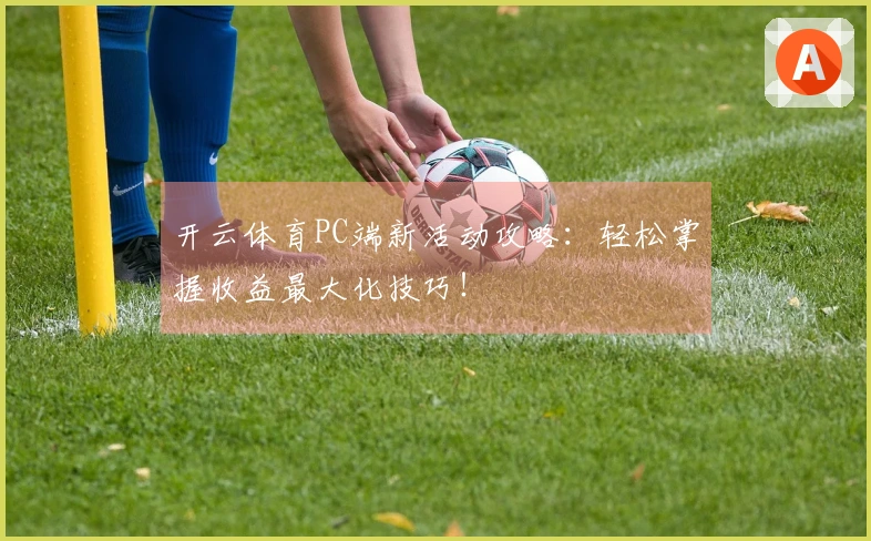开云体育PC端新活动攻略：轻松掌握收益最大化技巧！