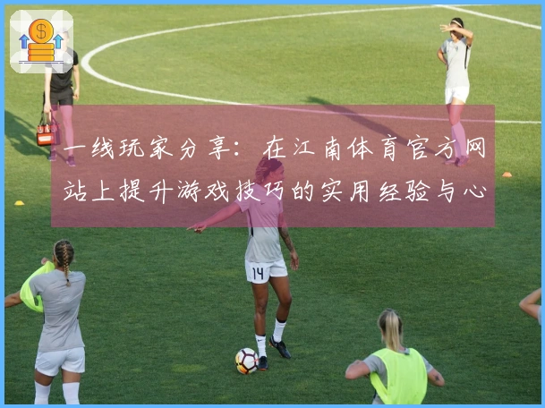 一线玩家分享：在江南体育官方网站上提升游戏技巧的实用经验与心得