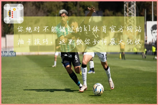 你绝对不能错过的k1体育官方网站抽卡技巧，这里教你如何最大化收益！