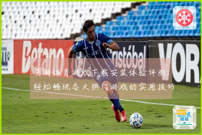 易游体育游戏下载安装体验评测：轻松畅玩各大热门游戏的实用技巧