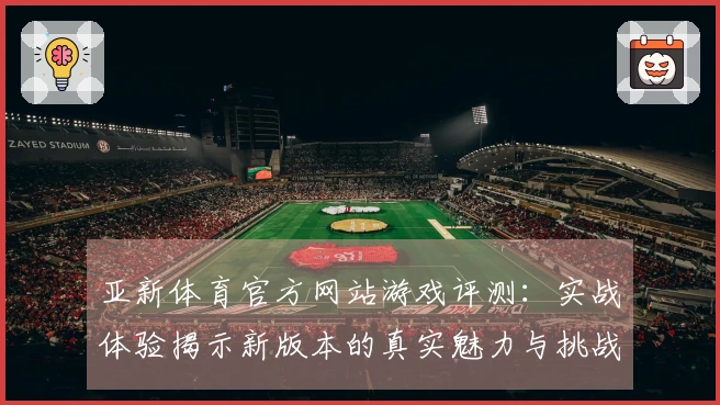 亚新体育官方网站游戏评测：实战体验揭示新版本的真实魅力与挑战