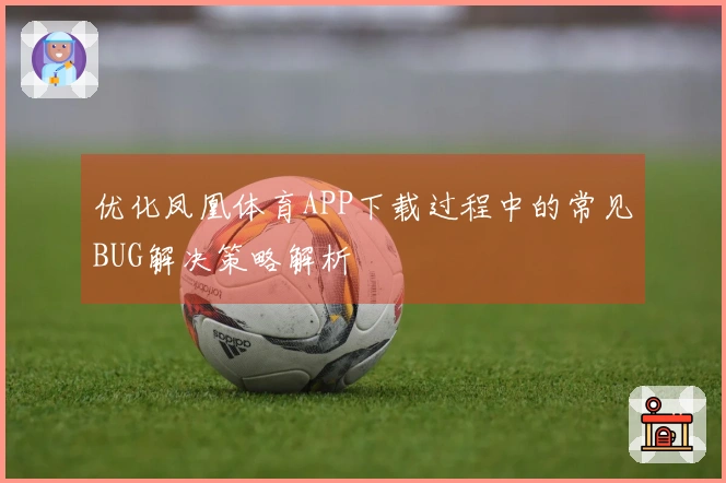 优化凤凰体育APP下载过程中的常见BUG解决策略解析