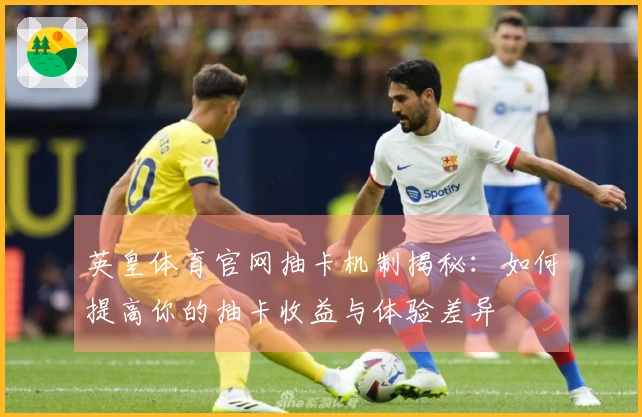 英皇体育官网抽卡机制揭秘：如何提高你的抽卡收益与体验差异