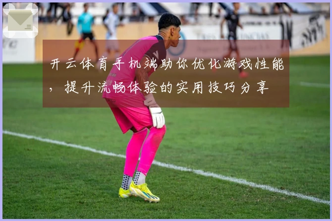 开云体育手机端助你优化游戏性能，提升流畅体验的实用技巧分享