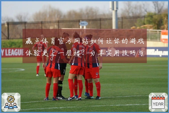 赢点体育官方网站如何让你的游戏体验更上一层楼？分享实用技巧与玩法心得