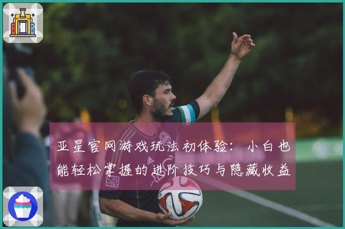 亚星官网游戏玩法初体验：小白也能轻松掌握的进阶技巧与隐藏收益