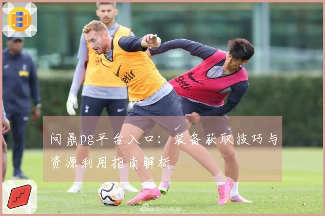 问鼎pg平台入口：装备获取技巧与资源利用指南解析
