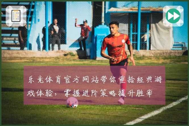 乐竞体育官方网站带你重拾经典游戏体验，掌握进阶策略提升胜率