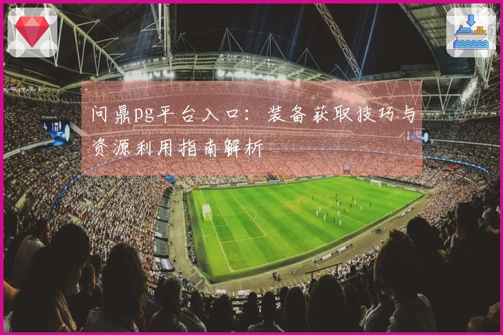 问鼎pg平台入口：装备获取技巧与资源利用指南解析